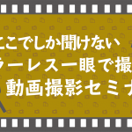 【セミナー情報】~ミラーレス一眼で撮る~動画セミナーを3月13日(日)に開催!