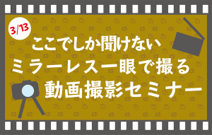 【セミナー情報】~ミラーレス一眼で撮る~動画セミナーを3月13日(日)に開催!