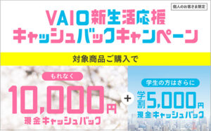 VAIOがとってもオトクに！？本体値下げ＆カスタマイズパーツ割引＆「VAIO新生活応援 キャッシュバックキャンペーン！」もれなく10,000円キャッシュバック！学生ならさらに5,000円！！
